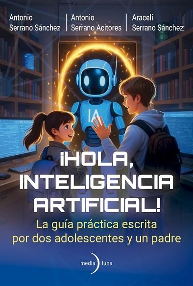 ¡HOLA, INTELIGENCIA ARTIFICIAL! LA GUÍA PRÁCTICA ESCRITA POR DOS ADOLESCENTES Y UN PADRE | 9791399000191 | SERRANO ACITORES, ANTONIO/SERRANO SÁNCHEZ, ANTONIO/SERRANO SÁNCHEZ, ARACELI