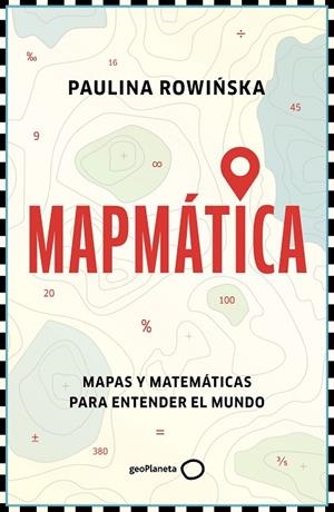 MAPMÁTICA. MAPAS Y MATEMÁTICAS PARA ENTENDER EL MUNDO | 9788408311201 | ROWINSKA, PAULINA