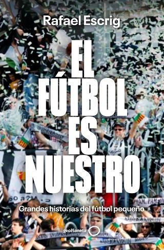 EL FÚTBOL ES NUESTRO. GRANDES HISTORIAS DEL FÚTBOL PEQUEÑO  ---DISPONIBLE 25-3-26---- | 9788408316664 | ESCRIG, RAFAEL
