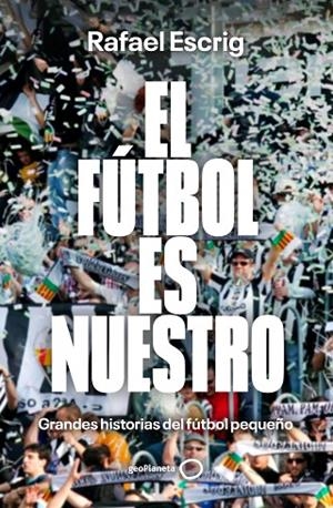 EL FÚTBOL ES NUESTRO. GRANDES HISTORIAS DEL FÚTBOL PEQUEÑO  ---DISPONIBLE 25-3-26---- | 9788408316664 | ESCRIG, RAFAEL