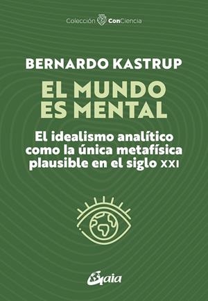 EL MUNDO ES MENTAL. EL IDEALISMO ANALÍTICO COMO LA ÚNICA METAFÍSICA PLAUSIBLE EN EL SIGLO XXI | 9788411082006 | BERNARDO KASTRUP