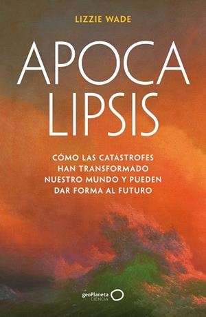 APOCALIPSIS. CÓMO LAS CATÁSTROFES HAN TRANSFORMADO NUESTRO MUNDO Y PUEDEN DAR FORMA AL FUTURO | 9788408316176 | WADE, LIZZIE