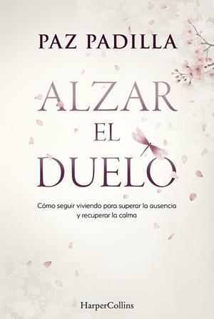 ALZAR EL DUELO. CÓMO SEGUIR VIVIENDO PARA SUPERAR LA AUSENCIA Y RECUPERAR LA CALMA | 9788410645813 | PADILLA, PAZ