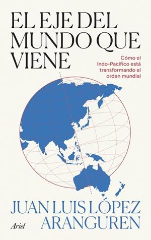 EL EJE DEL MUNDO QUE VIENE CÓMO EL INDO-PACÍFICO ESTÁ TRANSFORMANDO EL ORDEN GLOBAL | 9788434440517 | LÓPEZ ARANGUREN, JUAN LUIS