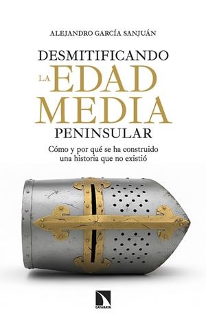 DESMITIFICANDO LA EDAD MEDIA PENINSULAR. CÓMO Y POR QUÉ SE HA CONSTRUIDO UNA HISTORIA QUE NO EXISTIÓ | 9788410675445 | GARCÍA SANJUÁN, ALEJANDRO