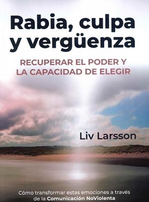 RABIA, CULPA Y VERGÜENZA. RECUPERAR EL PODER Y LA CAPACIDAD DE ELEGIR. COMO TRANSFORMAR ESTAS EMOCIONES A TRAVES DE LA COMUNICACION NO VIOLENTA | 9788412666496 | LARSSON, LIV