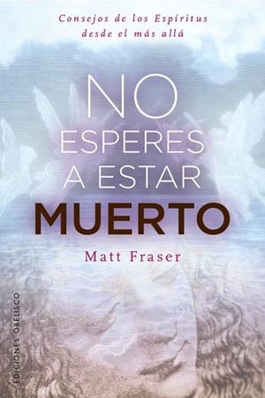 NO ESPERES A ESTAR MUERTO. CONSEJOS DE LOS ESPÍRITUS DESDE EL MÁS ALLÁ | 9788411724128 | FRASER, MATT
