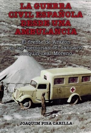 LA GUERRA CIVIL ESPAÑOLA DESDE UNA AMBULANCIA. EL FRENTE DE ARAGÓN EN LAS MEMORIAS DEL SANITARIO JOAQUÍN LEAL MORENO | 9788412887822 | PISA CARILLA, JOAQUÍN