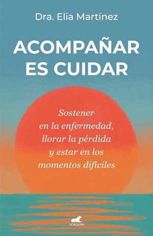 ACOMPAÑAR ES CUIDAR. SOSTENER EN LA ENFERMEDAD, LLORAR LA PÉRDIDA Y ESTAR EN LOS MOMENTOS DIFÍCILES | 9788410467712 | MARTÍNEZ, DRA. ELIA