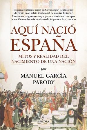 AQUÍ NACIÓ ESPAÑA. MITOS Y REALIDAD DEL NACIMIENTO DE UNA NACIÓN | 9791370204662 | MANUEL GARCÍA PARODY