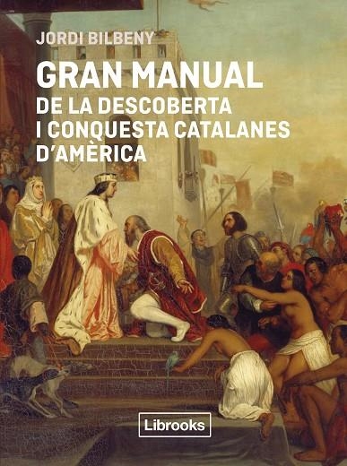 GRAN MANUAL DE LA DESCOBERTA I CONQUESTA CATALANES D'AMÈRICA SEGONS LES FONTS DOCUMENTALS CATALANES DE L’ANTIC RÈGIM | 9791399209778 | BILBENY, JORDI