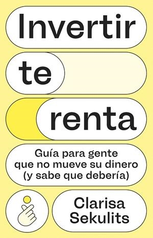 INVERTIR TE RENTA. GUÍA PARA GENTE QUE NO MUEVE SU DINERO (Y SABE QUE DEBERÍA) | 9788411005326 | SEKULITS FERNÁNDEZ, CLARISA