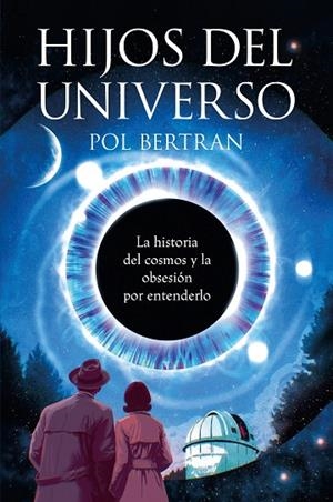 HIJOS DEL UNIVERSO. LA HISTORIA DEL COSMOS Y DE LA OBSESIÓN POR ENTENDERLO | 9788467082296 | BERTRAN, POL
