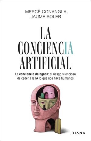 LA CONCIENCIA ARTIFICIAL. LA CONCIENCIA DELEGADA: EL RIESGO SILENCIOSO DE CEDER A LA IA LO QUE NOS HACE HU | 9788411193634 | CONANGLA / JAUME SOLER, MERCÈ