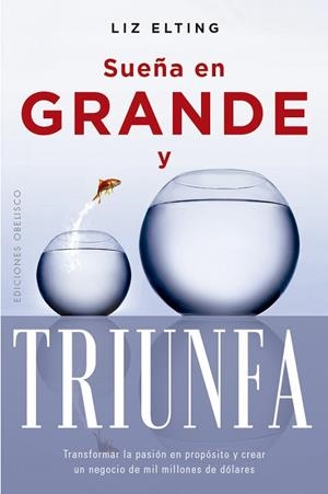 SUEÑA EN GRANDE Y TRIUNFA. TRANSFORMAR LA PASION EN PROPOSITO Y CREAR UN NEGOCIO DE MIL MILLONES DE DOLARES | 9788411724289 | ELTING, LIZ