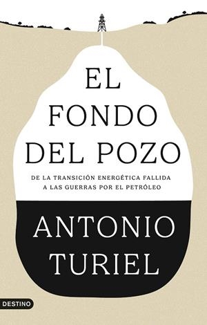 EL FONDO DEL POZO. DE LA TRANSICIÓN ENERGÉTICA FALLIDA A LAS GUERRAS POR EL PETRÓLEO | 9788423370610 | TURIEL, ANTONIO